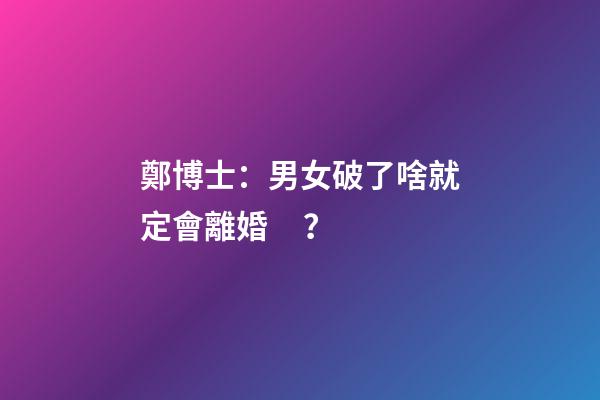 鄭博士：男女破了啥就定會離婚？